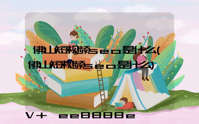佛山短视频seo是什么(佛山短视频seo是什么)