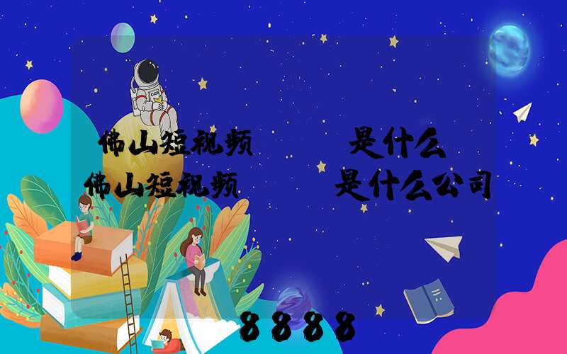 佛山短视频seo是什么(佛山短视频seo是什么公司)
