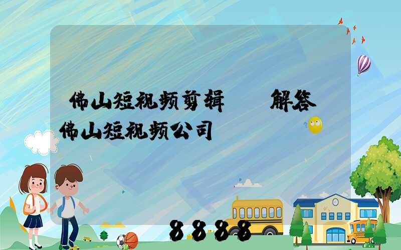 佛山短视频剪辑ai解答(佛山短视频公司)