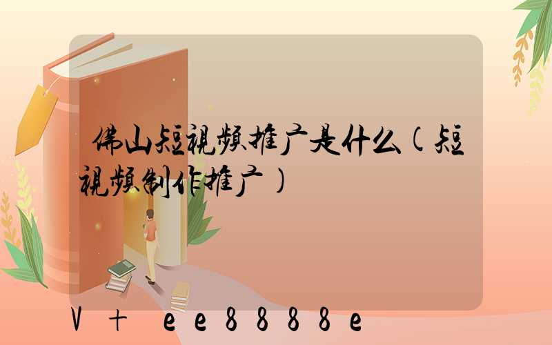 佛山短视频推广是什么(短视频制作推广)