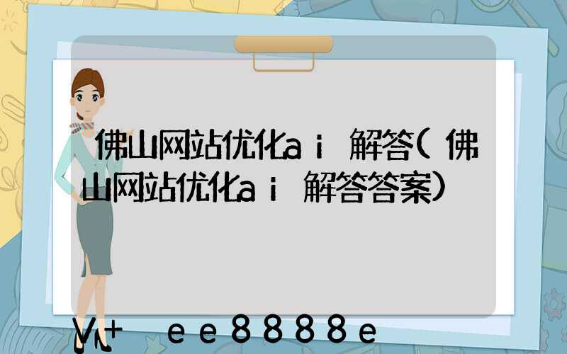 佛山网站优化ai解答(佛山网站优化ai解答答案)