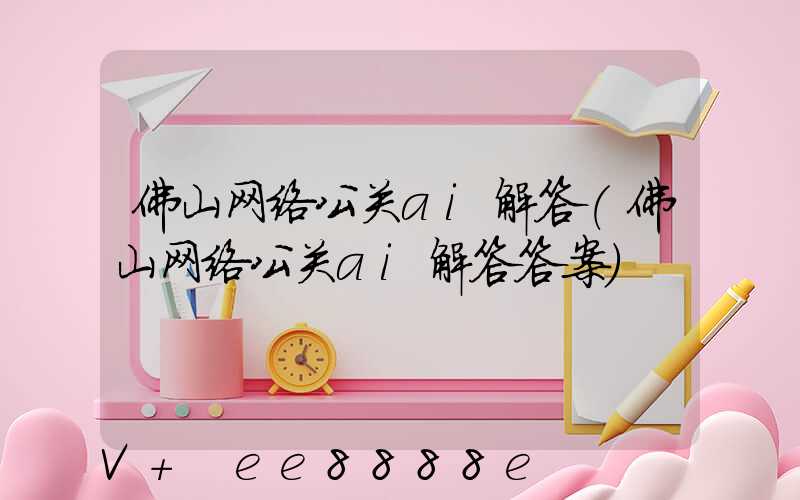 佛山网络公关ai解答(佛山网络公关ai解答答案)