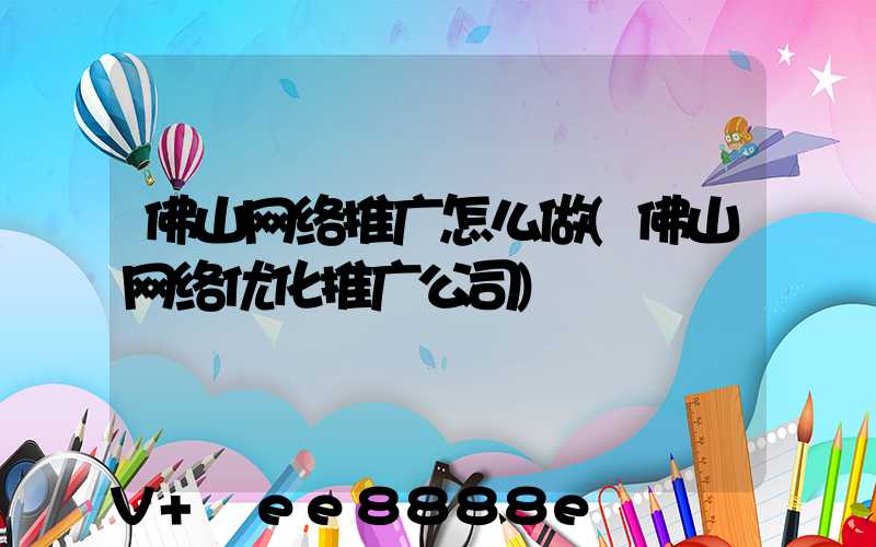 佛山网络推广怎么做(佛山网络优化推广公司)