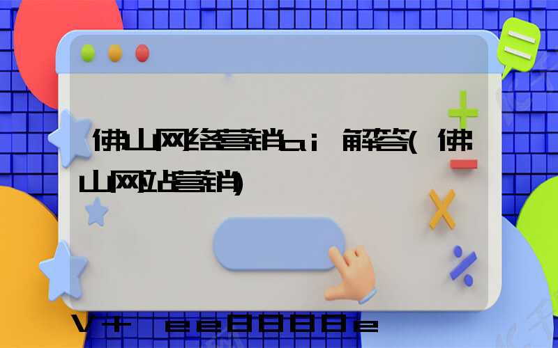 佛山网络营销ai解答(佛山网站营销)