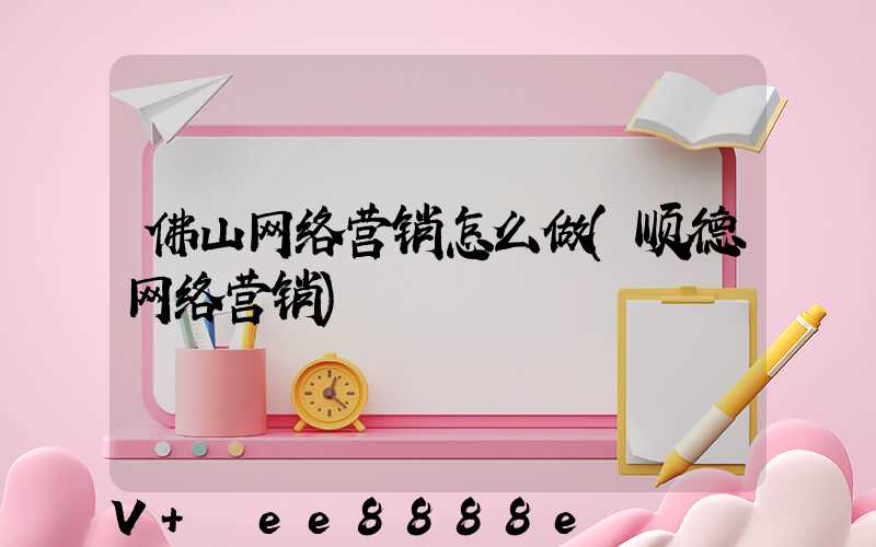 佛山网络营销怎么做(顺德网络营销)