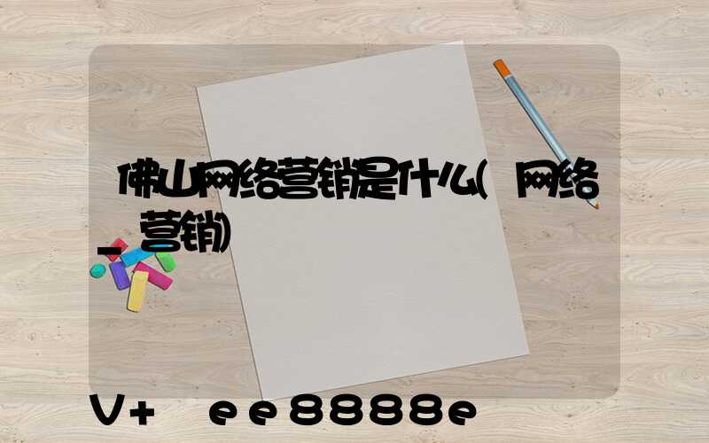 佛山网络营销是什么(网络_营销)