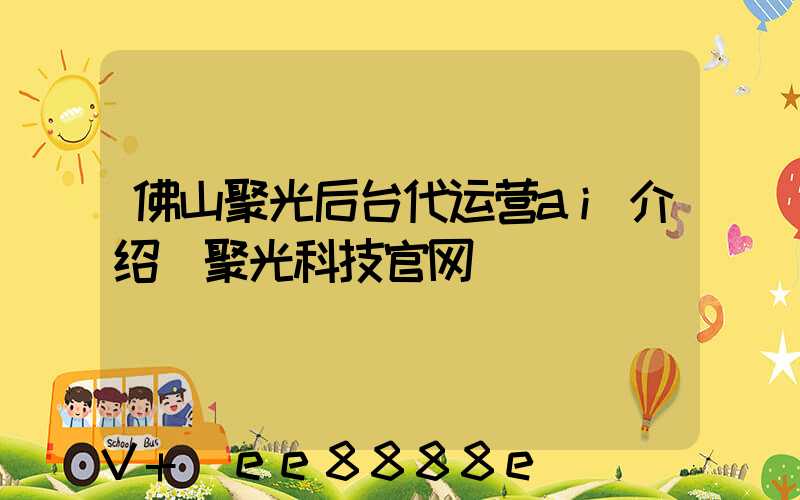 佛山聚光后台代运营ai介绍(聚光科技官网)