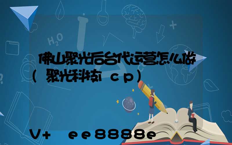 佛山聚光后台代运营怎么做(聚光科技icp)