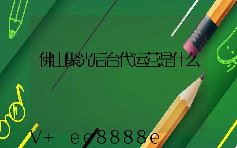 佛山聚光后台代运营是什么