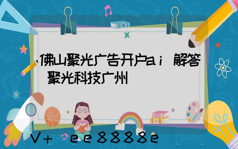 佛山聚光广告开户ai解答(聚光科技广州)