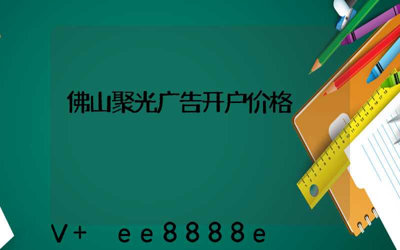佛山聚光广告开户价格