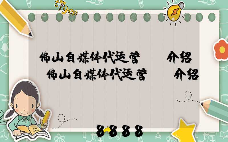 佛山自媒体代运营ai介绍(佛山自媒体代运营ai介绍)