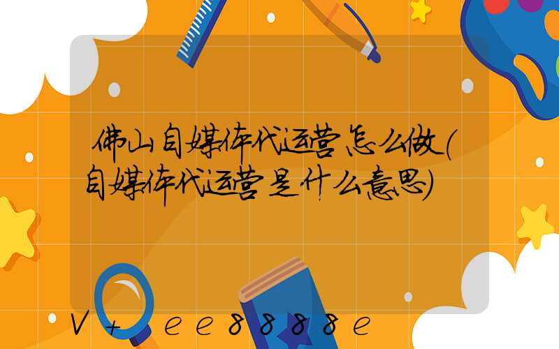 佛山自媒体代运营怎么做(自媒体代运营是什么意思)