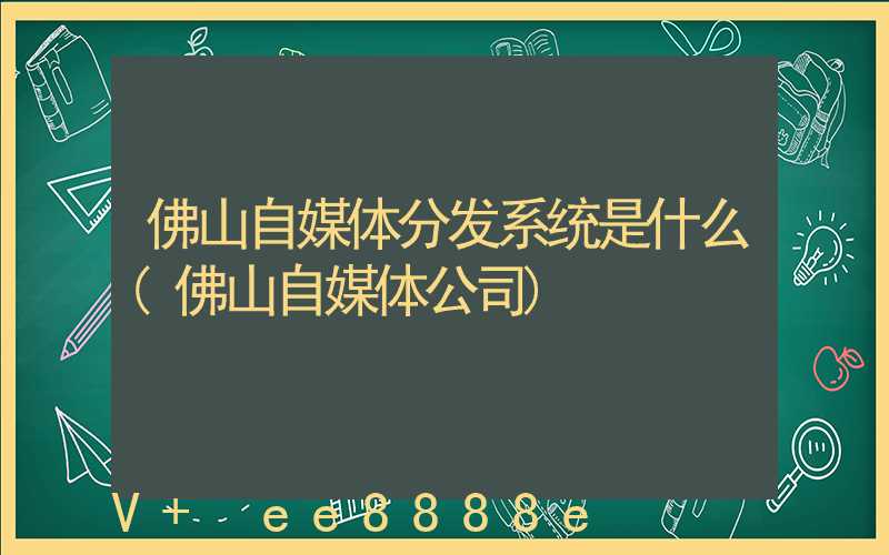 佛山自媒体分发系统是什么(佛山自媒体公司)