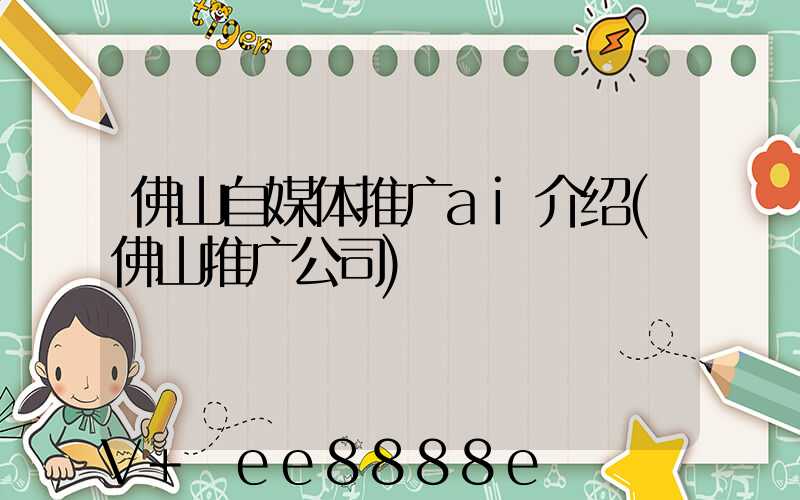 佛山自媒体推广ai介绍(佛山推广公司)