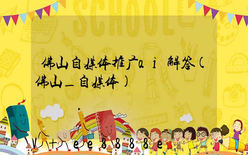 佛山自媒体推广ai解答(佛山_自媒体)