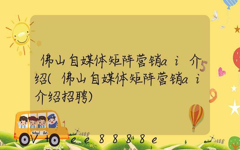佛山自媒体矩阵营销ai介绍(佛山自媒体矩阵营销ai介绍招聘)
