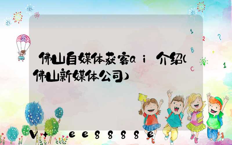 佛山自媒体获客ai介绍(佛山新媒体公司)