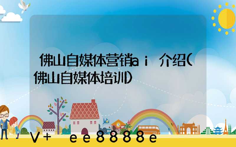 佛山自媒体营销ai介绍(佛山自媒体培训)