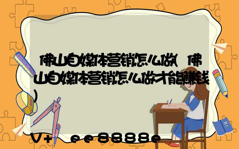 佛山自媒体营销怎么做(佛山自媒体营销怎么做才能赚钱)