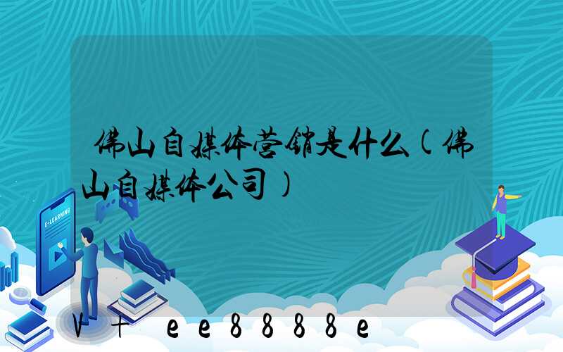 佛山自媒体营销是什么(佛山自媒体公司)