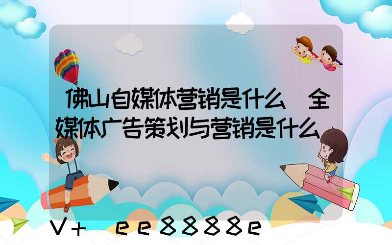 佛山自媒体营销是什么(全媒体广告策划与营销是什么)