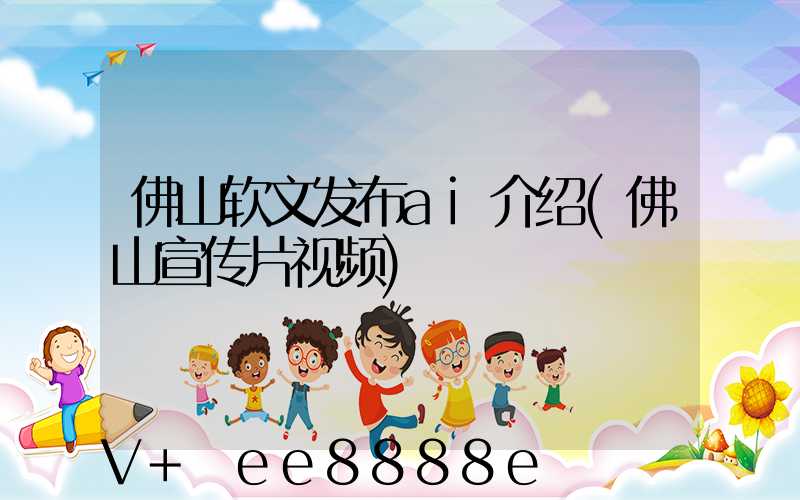 佛山软文发布ai介绍(佛山宣传片视频)