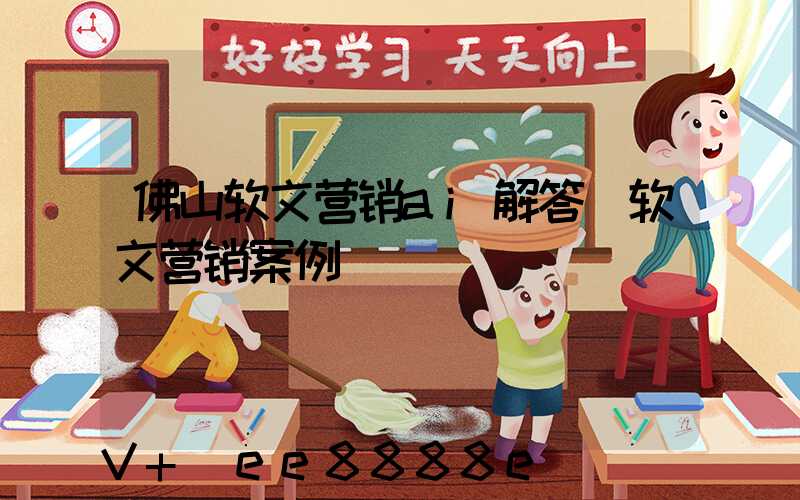 佛山软文营销ai解答(软文营销案例)