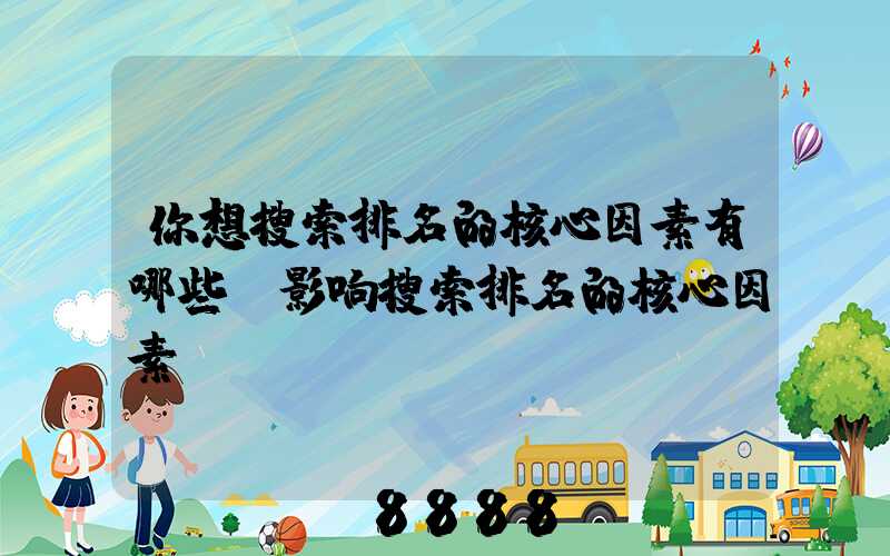 你想搜索排名的核心因素有哪些(影响搜索排名的核心因素)