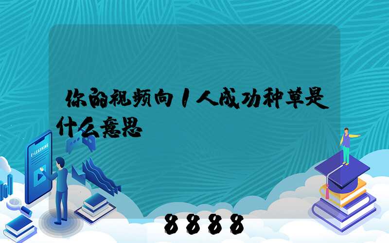 你的视频向1人成功种草是什么意思