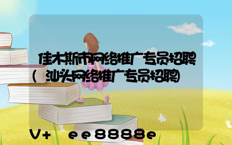 佳木斯市网络推广专员招聘(汕头网络推广专员招聘)