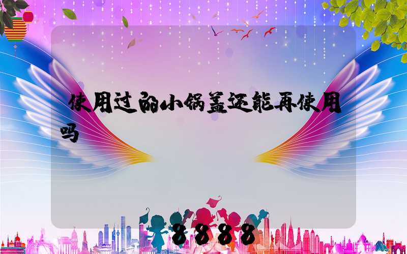 使用过的小锅盖还能再使用吗