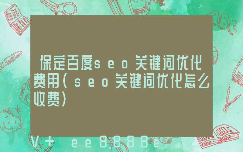 保定百度seo关键词优化费用(seo关键词优化怎么收费)