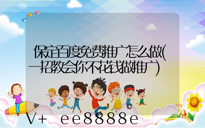 保定百度免费推广怎么做(一招教会你不花钱做推广)