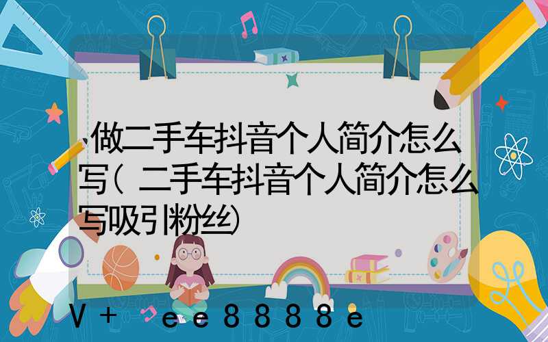做二手车抖音个人简介怎么写(二手车抖音个人简介怎么写吸引粉丝)