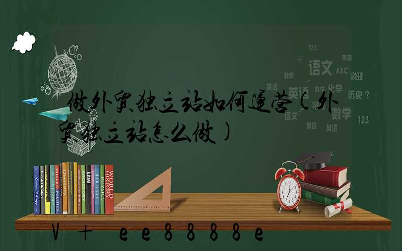 做外贸独立站如何运营(外贸独立站怎么做)