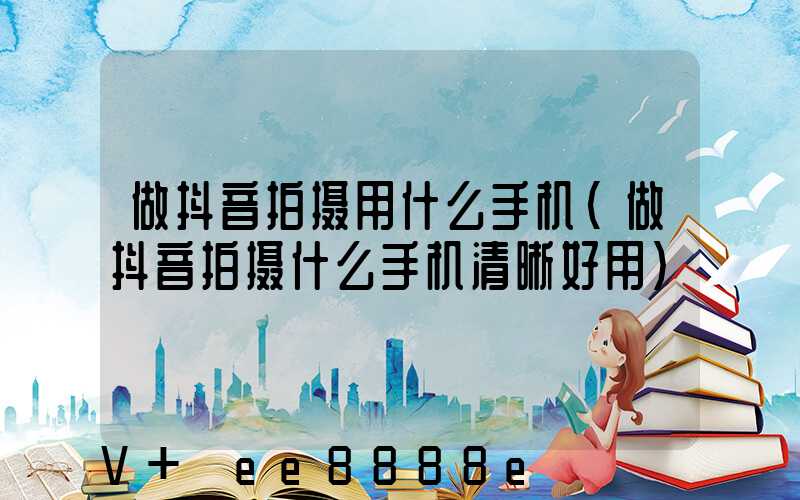 做抖音拍摄用什么手机(做抖音拍摄什么手机清晰好用)