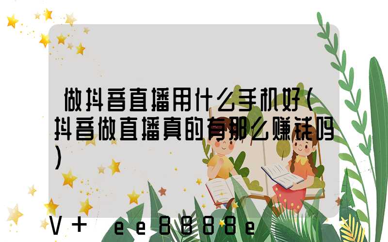 做抖音直播用什么手机好(抖音做直播真的有那么赚钱吗)