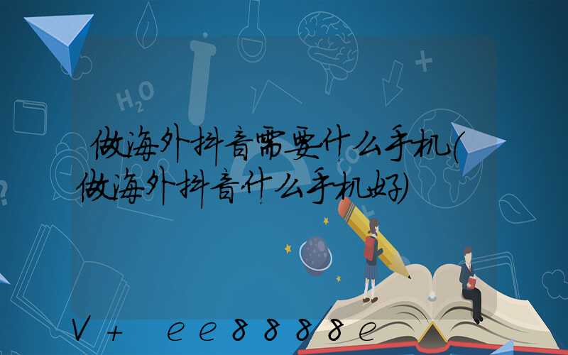 做海外抖音需要什么手机(做海外抖音什么手机好)
