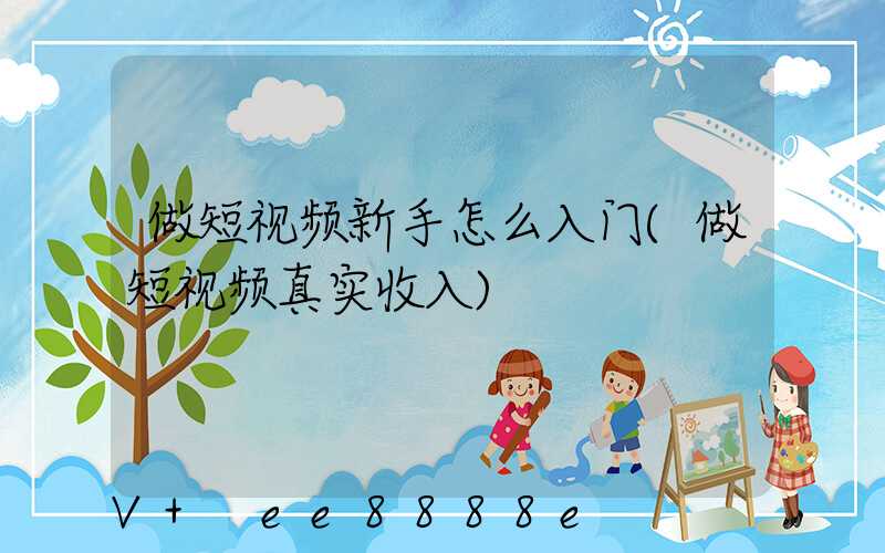 做短视频新手怎么入门(做短视频真实收入)