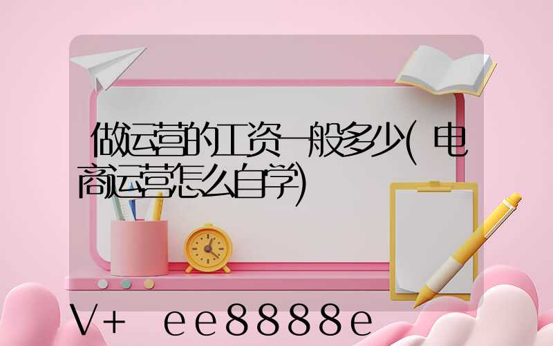 做运营的工资一般多少(电商运营怎么自学)