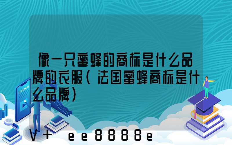 像一只蜜蜂的商标是什么品牌的衣服(法国蜜蜂商标是什么品牌)