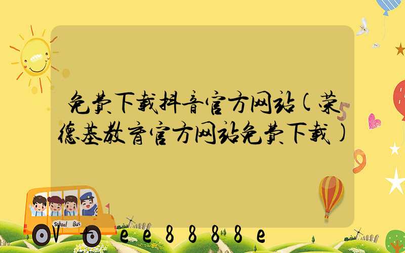 免费下载抖音官方网站(荣德基教育官方网站免费下载)