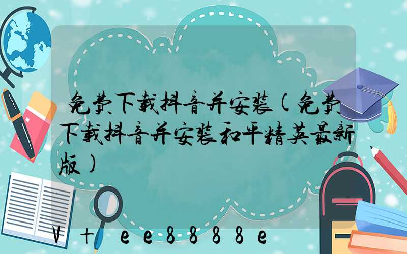 免费下载抖音并安装(免费下载抖音并安装和平精英最新版)