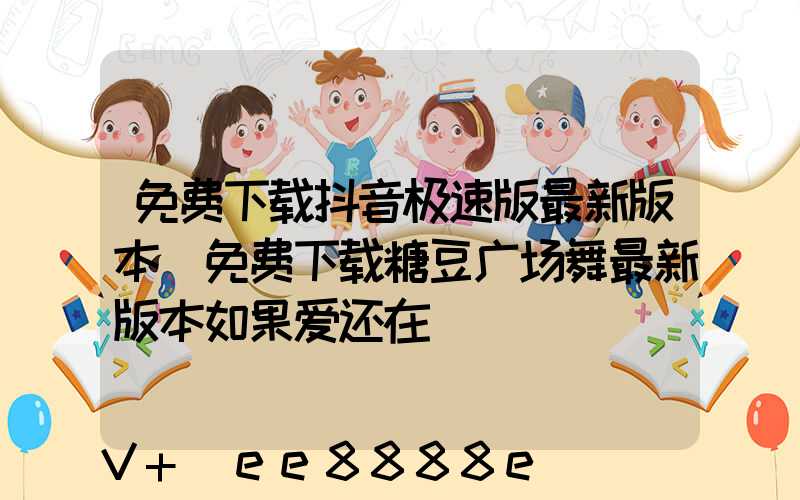 免费下载抖音极速版最新版本(免费下载糖豆广场舞最新版本如果爱还在)