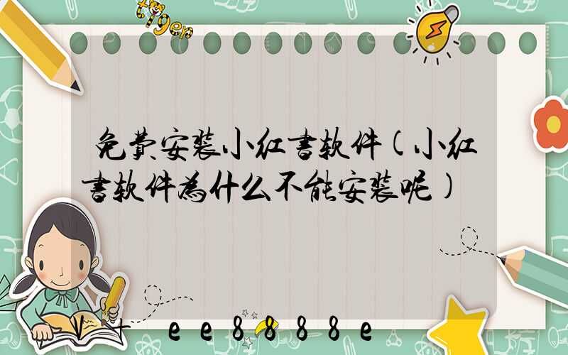 免费安装小红书软件(小红书软件为什么不能安装呢)