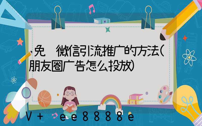 免费微信引流推广的方法(朋友圈广告怎么投放)