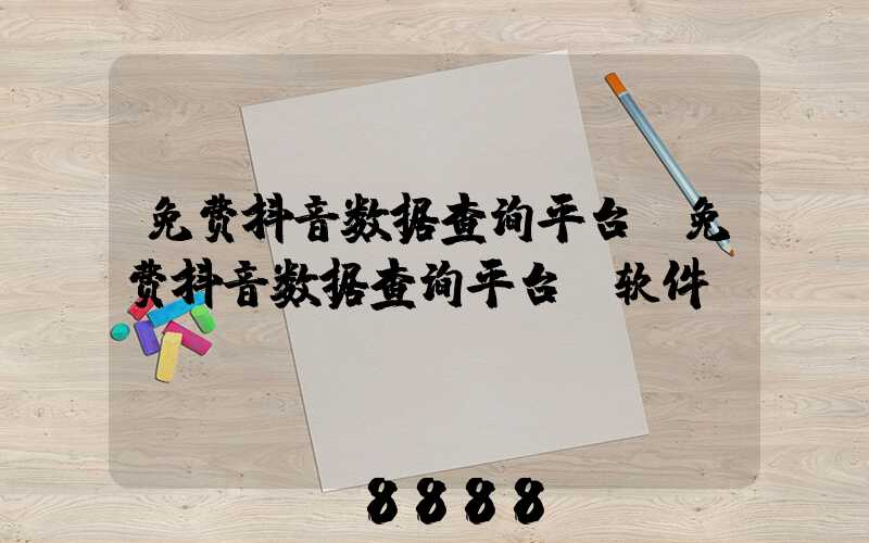 免费抖音数据查询平台(免费抖音数据查询平台_软件)