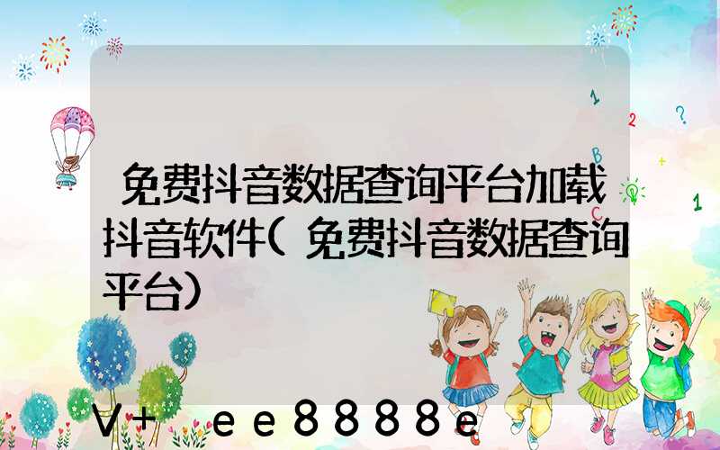 免费抖音数据查询平台加载抖音软件(免费抖音数据查询平台)