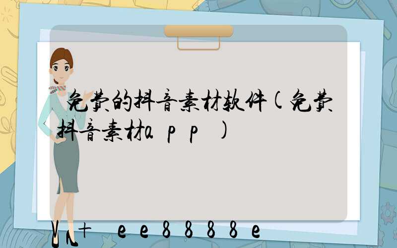 免费的抖音素材软件(免费抖音素材app)